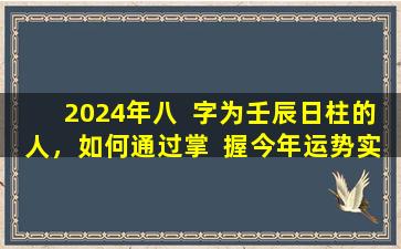 2024年八  字为壬辰日柱的人，如何通过掌  握今年运势实现小目标